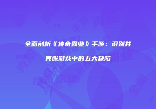 全面剖析《传奇霸业》手游：识别并克服游戏中的五大缺陷
