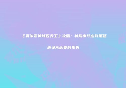 《赛尔号神域四天王》攻略：特殊事件应对策略避免不必要的损失