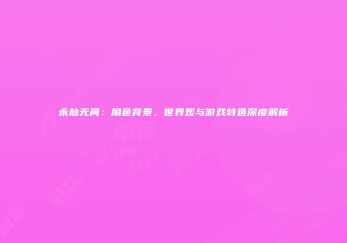 永劫无间：角色背景、世界观与游戏特色深度解析