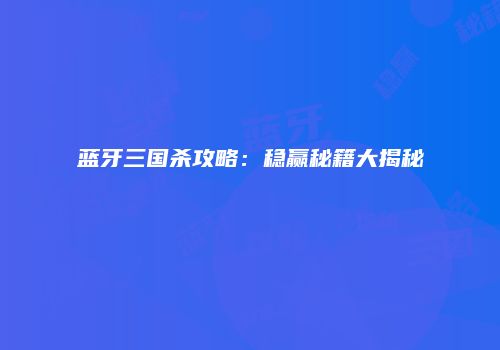 蓝牙三国杀攻略：稳赢秘籍大揭秘