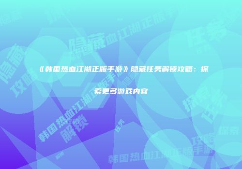 《韩国热血江湖正版手游》隐藏任务解锁攻略:探索更多游戏内容