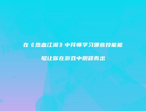 在《热血江湖》中拜师学习哪些技能能够让你在游戏中脱颖而出