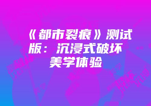 《都市裂痕》测试版：沉浸式破坏美学体验