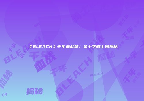 《BLEACH》千年血战篇：星十字骑士团揭秘