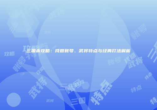 三国杀攻略：找回账号、武将特点与经典打法解析