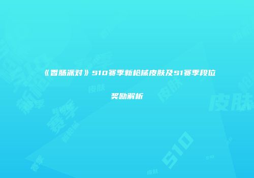 《香肠派对》S10赛季新枪械皮肤及S1赛季段位奖励解析