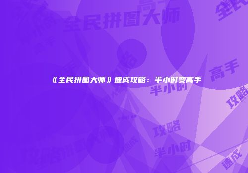 《全民拼图大师》速成攻略：半小时变高手