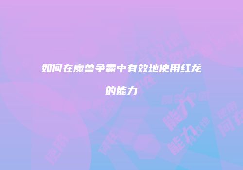 如何在魔兽争霸中有效地使用红龙的能力