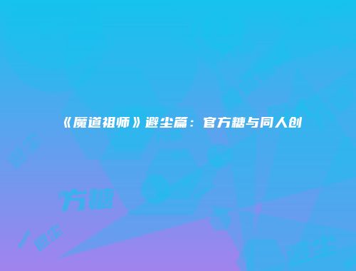 《魔道祖师》避尘篇：官方糖与同人创