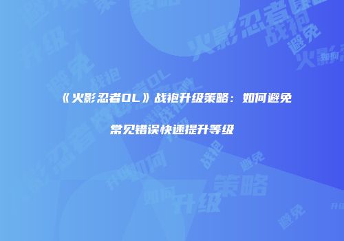《火影忍者OL》战袍升级策略：如何避免常见错误快速提升等级