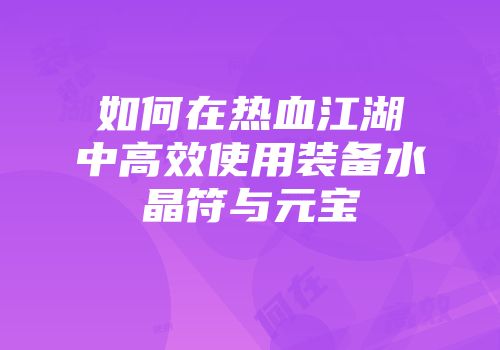 如何在热血江湖中高效使用装备水晶符与元宝