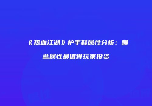 《热血江湖》护手鞋属性分析：哪些属性最值得玩家投资