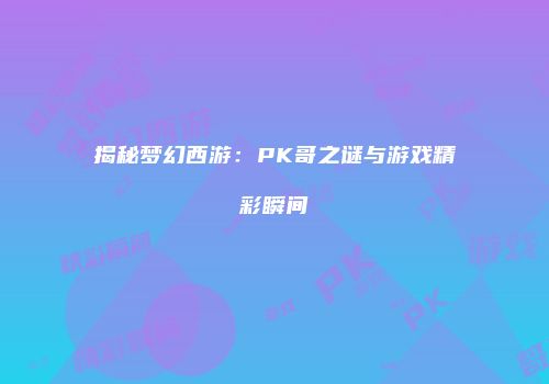 揭秘梦幻西游：PK哥之谜与游戏精彩瞬间
