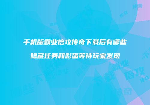 手机版霸业倍攻传奇下载后有哪些隐藏任务和彩蛋等待玩家发现