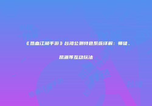 《热血江湖手游》台湾公测特色系统详解：师徒、帮派等互动玩法