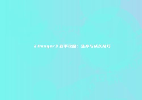 《Danger》新手攻略：生存与成长技巧