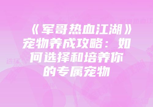 《军哥热血江湖》宠物养成攻略：如何选择和培养你的专属宠物