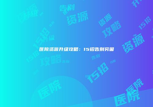 医院资源升级攻略：15招告别穷困