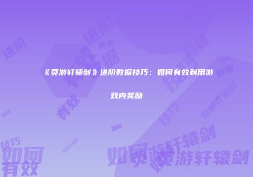 《页游轩辕剑》进阶数据技巧：如何有效利用游戏内奖励