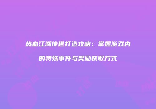 热血江湖传世打造攻略：掌握游戏内的特殊事件与奖励获取方式