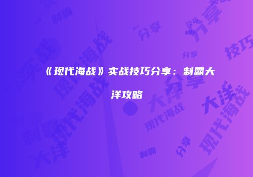 《现代海战》实战技巧分享：制霸大洋攻略