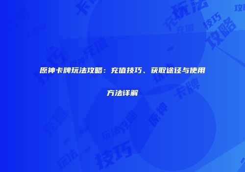 原神卡牌玩法攻略：充值技巧、获取途径与使用方法详解