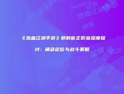 《热血江湖手游》邪刺客正职业深度探讨：角色定位与战斗策略