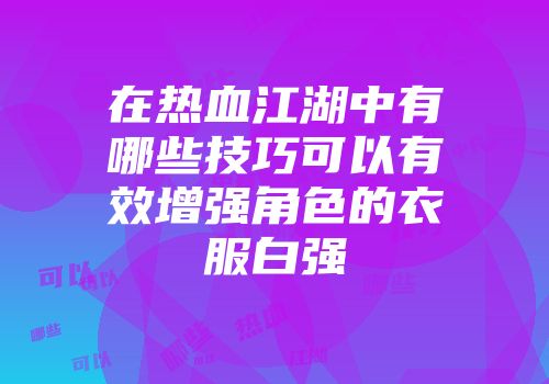 在热血江湖中有哪些技巧可以有效增强角色的衣服白强