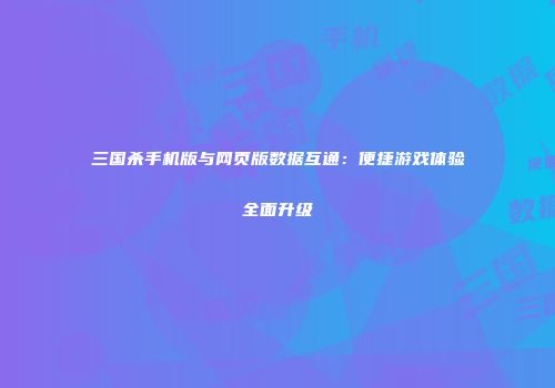 三国杀手机版与网页版数据互通：便捷游戏体验全面升级