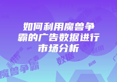 如何利用魔兽争霸的广告数据进行市场分析