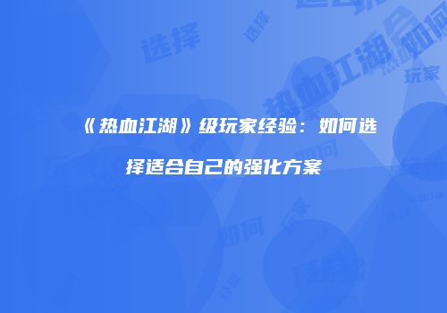 《热血江湖》级玩家经验：如何选择适合自己的强化方案