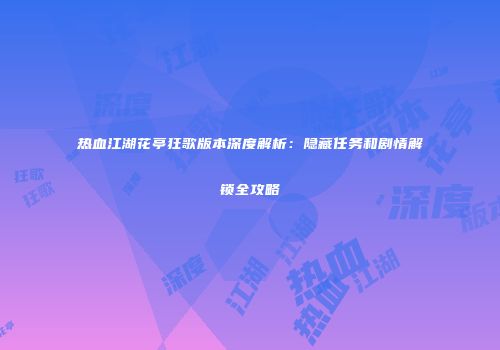 热血江湖花亭狂歌版本深度解析：隐藏任务和剧情解锁全攻略