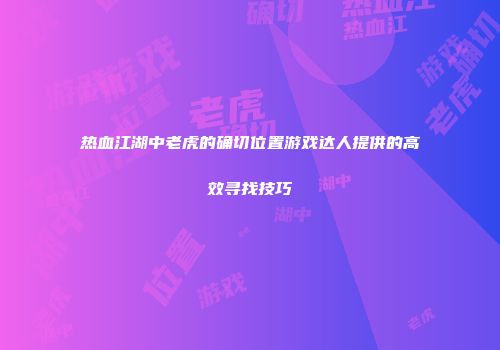 热血江湖中老虎的确切位置游戏达人提供的高效寻找技巧