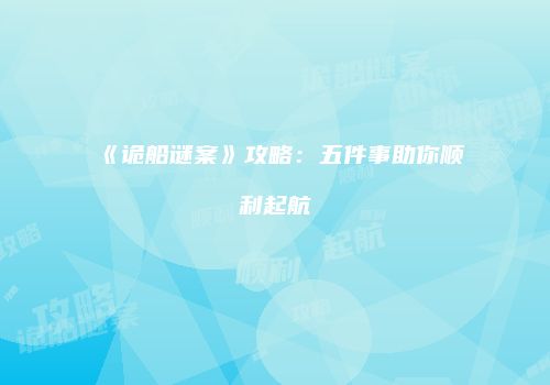 《诡船谜案》攻略：五件事助你顺利起航