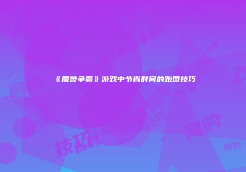 《魔兽争霸》游戏中节省时间的跑图技巧