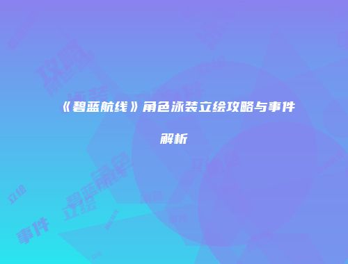 《碧蓝航线》角色泳装立绘攻略与事件解析