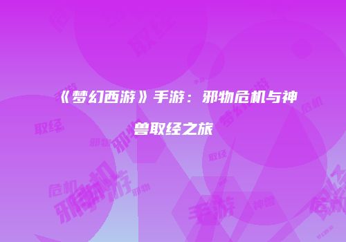 《梦幻西游》手游：邪物危机与神兽取经之旅
