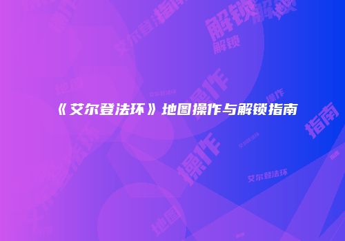 《艾尔登法环》地图操作与解锁指南