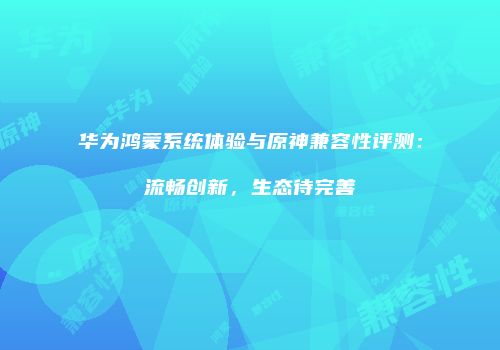 华为鸿蒙系统体验与原神兼容性评测：流畅创新，生态待完善