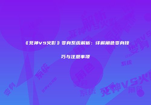 《死神VS火影》变身系统解析：详解角色变身技巧与注意事项
