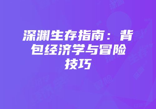 深渊生存指南：背包经济学与冒险技巧