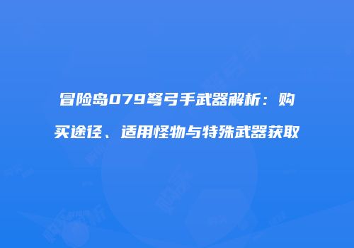 冒险岛079弩弓手武器解析：购买途径、适用怪物与特殊武器获取