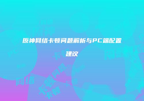 原神网络卡顿问题解析与PC端配置建议