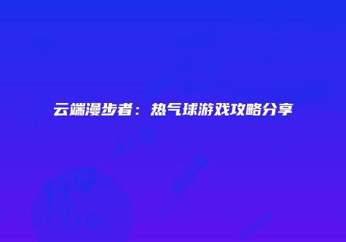云端漫步者：热气球游戏攻略分享