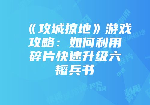 《攻城掠地》游戏攻略：如何利用碎片快速升级六韬兵书