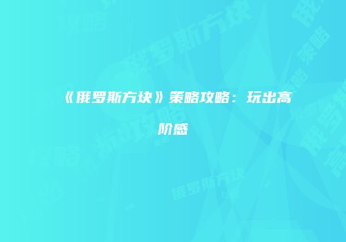 《俄罗斯方块》策略攻略：玩出高阶感