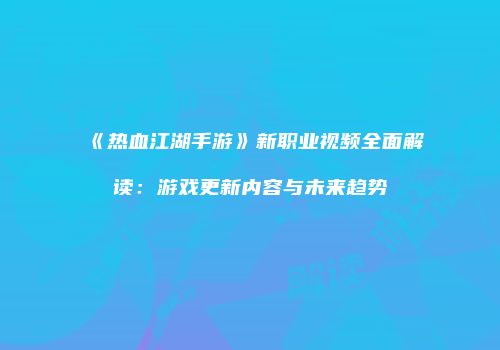 《热血江湖手游》新职业视频全面解读：游戏更新内容与未来趋势