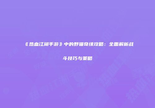 《热血江湖手游》中的野猫奇缘攻略:全面解析战斗技巧与策略