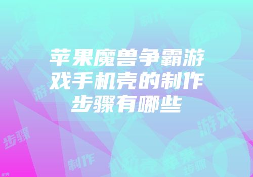 苹果魔兽争霸游戏手机壳的制作步骤有哪些