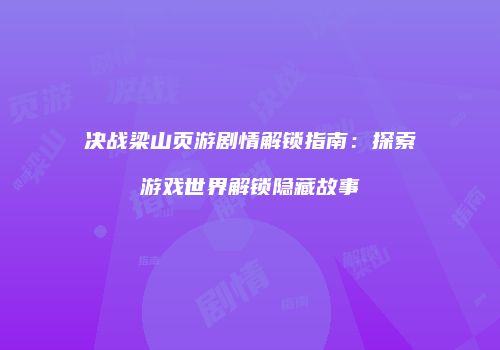 决战梁山页游剧情解锁指南:探索游戏世界解锁隐藏故事